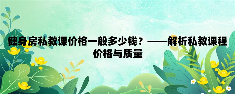 健身房私教课价格一般多少钱，解析私教课程价格与质量