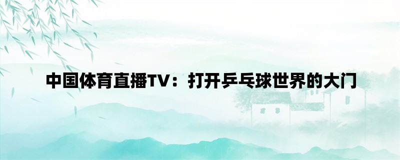 中国体育直播TV：打开乒乓球世界的大门