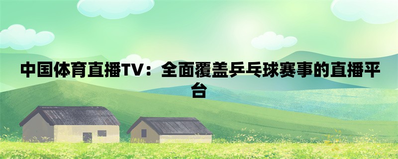 中国体育直播TV：全面覆盖乒乓球赛事的直播平台