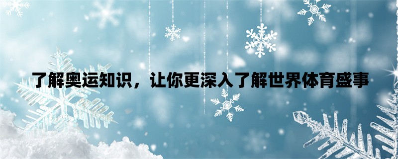 了解奥运知识，让你更深入了解世界体育盛事