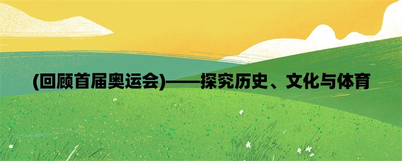 (回顾首届奥运会)，探究历史、文化与体育