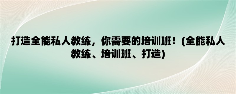 打造全能私人教练，你需要的培训班！(全能私人教练、培训班、打造)