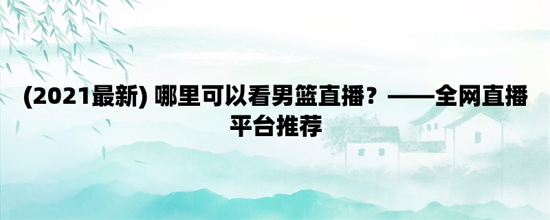 (2021最新) 哪里可以看男篮直播，全网直播平台推荐