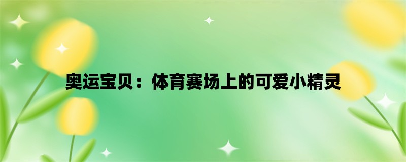 奥运宝贝：体育赛场上的可爱小精灵