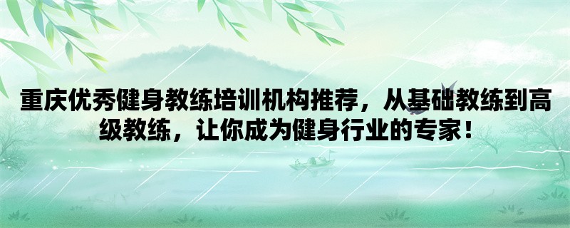 重庆优秀健身教练培训机构推荐，从基础教练到高级教练，让你成为健身行业的专家！