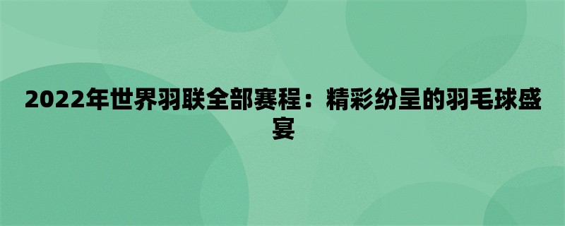 2022年世界羽联全部赛程：精彩纷呈的羽毛球盛宴