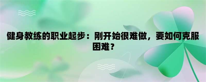 健身教练的职业起步：刚开始很难做，要如何克服困难？