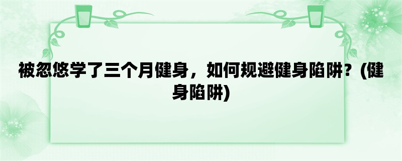 被忽悠学了三个月健身，如何规避健身陷阱？(健身陷阱)