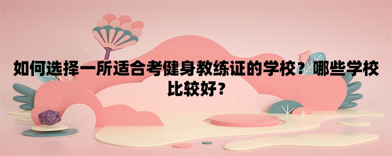 如何选择一所适合考健身教练证的学校？哪些学校比较好？