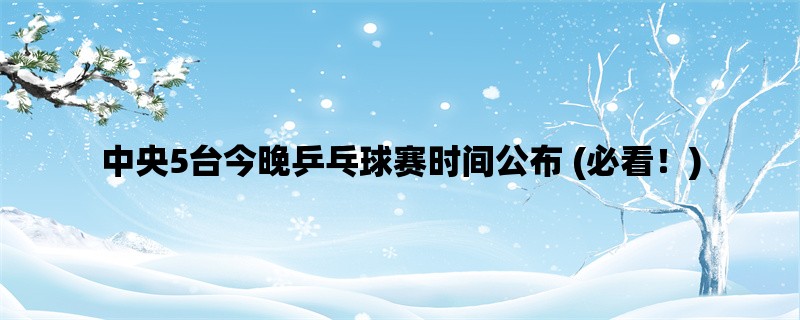 中央5台今晚乒乓球赛时间公布 (必看！)