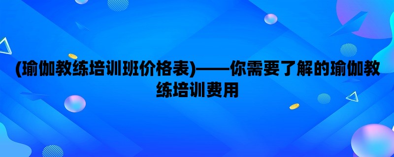 (瑜伽教练培训班价格表)，你需要了解的瑜伽教练培训费用