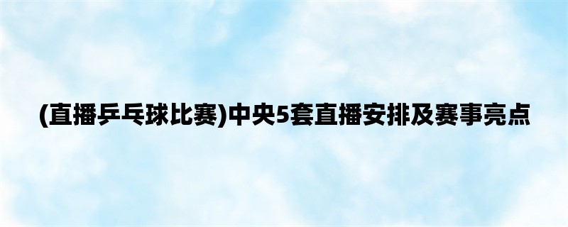 (直播乒乓球比赛)中央5套直播安排及赛事亮点