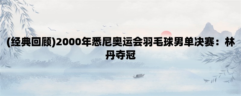 (经典回顾)2000年悉尼奥运会羽毛球男单决赛：林丹夺冠