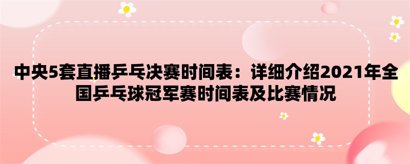 中央5套直播乒乓决赛时间表：详细介绍2021年全国乒乓球冠军赛时间表及比赛情况