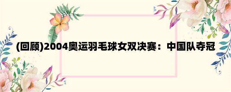 (回顾)2004奥运羽毛球女双决赛：中国队夺冠