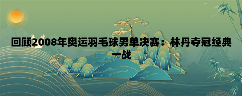 回顾2008年奥运羽毛球男单决赛：林丹夺冠经典一战