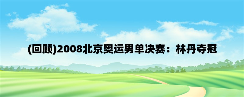 (回顾)2008北京奥运男单决赛：林丹夺冠