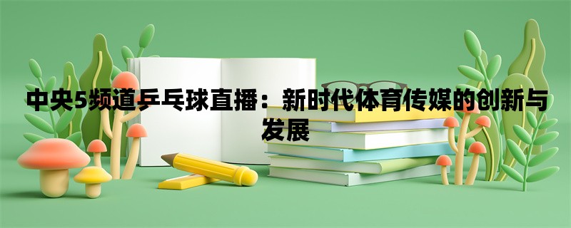 中央5频道乒乓球直播：新时代体育传媒的创新与发展