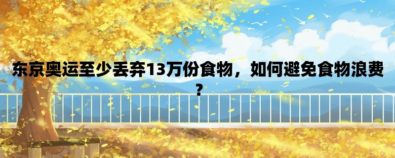 东京奥运至少丢弃13万份食物，如何避免食物浪费？