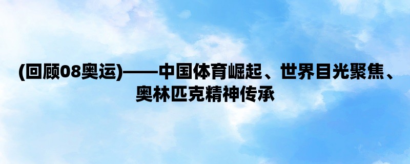 (回顾08奥运)，中国体育崛起、世界目光聚焦、奥林匹克精神传承