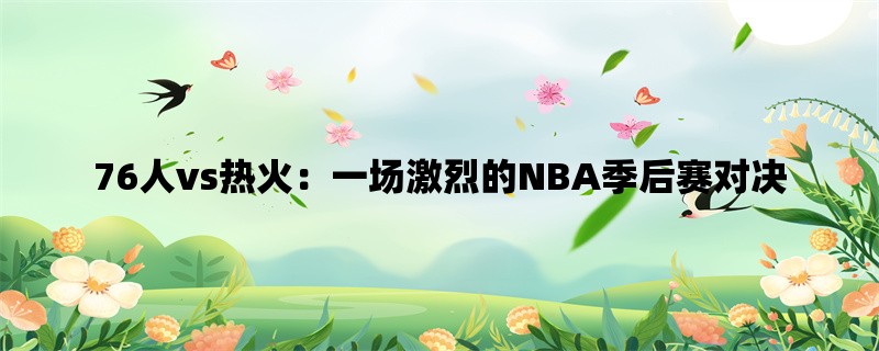 76人vs热火：一场激烈的NBA季后赛对决