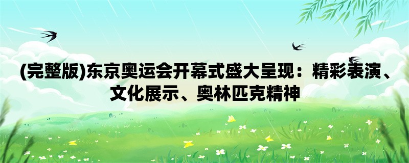 (完整版)东京奥运会开幕式盛大呈现：精彩表演、文化展示、奥林匹克精神