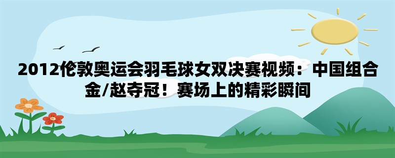 2012伦敦奥运会羽毛球女双决赛视频：中国组合金/赵夺冠！赛场上的精彩瞬间