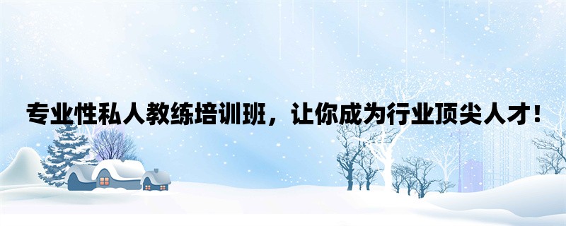 专业性私人教练培训班，让你成为行业顶尖人才！