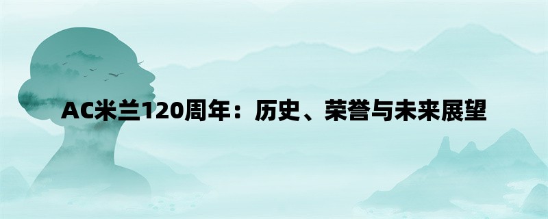 AC米兰120周年：历史、荣誉与未来展望