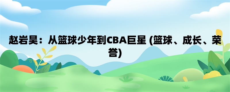 赵岩昊：从篮球少年到CBA巨星 (篮球、成长、荣誉)