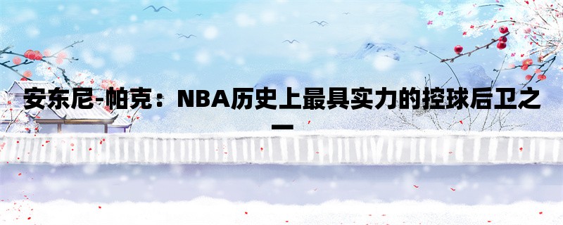 安东尼-帕克：NBA历史上最具实力的控球后卫之一