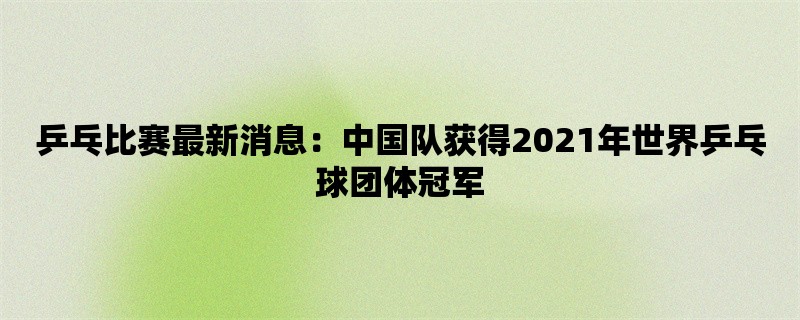 乒乓比赛最新消息：中国队获得2021年世界乒乓球团体冠军