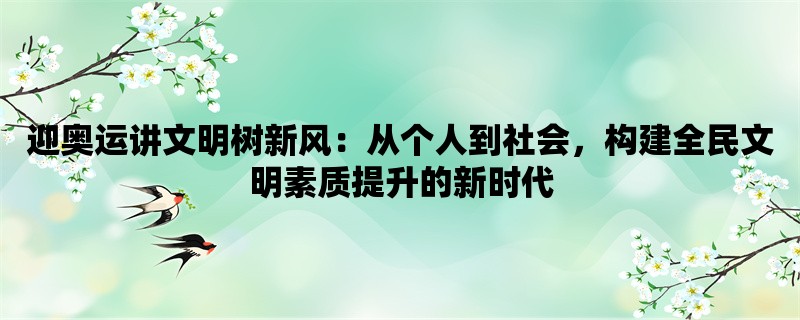 迎奥运讲文明树新风：从个人到社会，构建全民文明素质提升的新时代