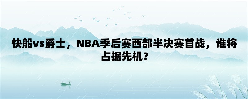 快船vs爵士，NBA季后赛西部半决赛首战，谁将占据先机？