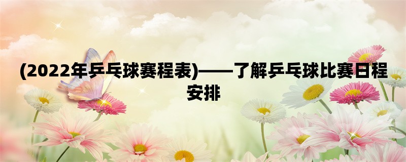 (2022年乒乓球赛程表)，了解乒乓球比赛日程安排