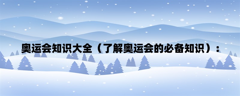 奥运会知识大全（了解奥运会的必备知识）：