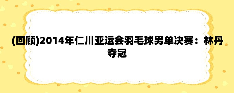 (回顾)2014年仁川亚运会羽毛球男单决赛：林丹夺冠