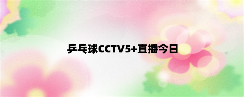 乒乓球CCTV5+直播今日