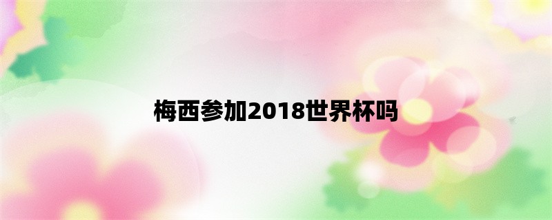 梅西参加2018世界杯吗