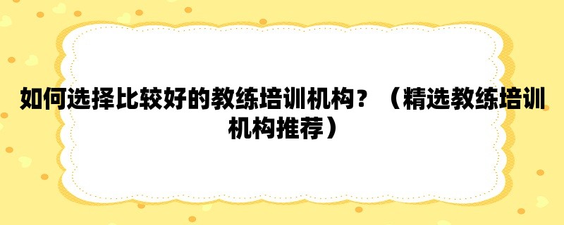 如何选择比较好的教练培训机构？（精选教练培训机构推荐）