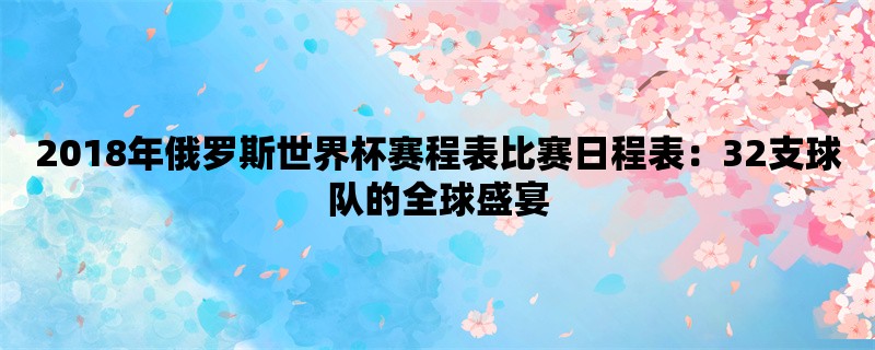 2018年俄罗斯世界杯赛程表比赛日程表：32支球队的全球盛宴