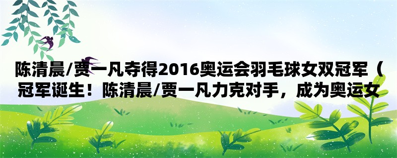 陈清晨/贾一凡夺得2016奥运会羽毛球女双冠军（冠军诞生！陈清晨/贾一凡力克对手，成为奥运女双冠军）