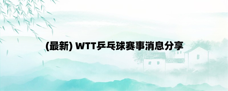 (最新) WTT乒乓球赛事消息