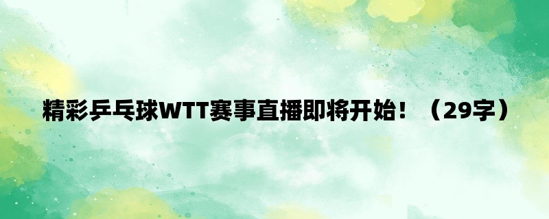 精彩乒乓球WTT赛事直播即将开始！（29字）