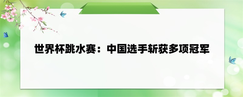 世界杯跳水赛：中国选手斩获多项冠军