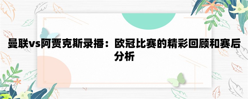 曼联vs阿贾克斯录播：欧冠比赛的精彩回顾和赛后分析