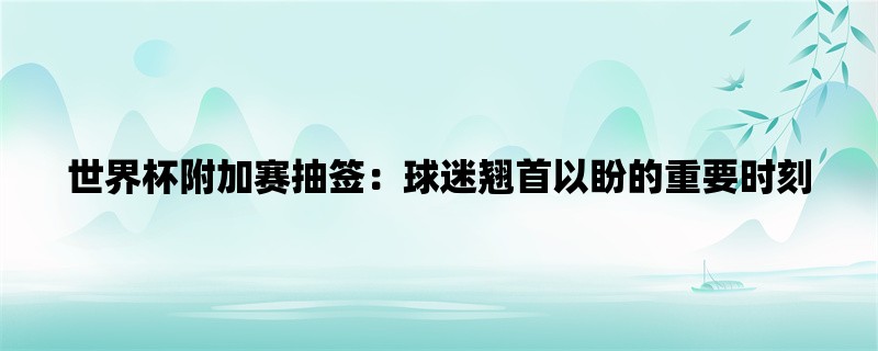 世界杯附加赛抽签：球迷翘首以盼的重要时刻