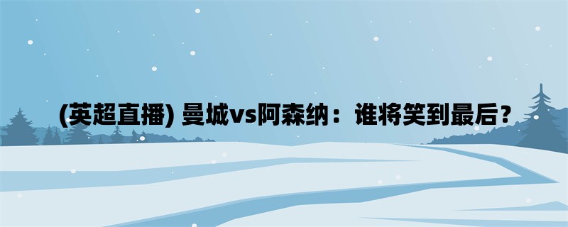 (英超直播) 曼城vs阿森纳：谁将笑到最后？