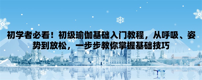 初学者必看！初级瑜伽基础入门教程，从呼吸、姿势到放松，一步步教你掌握基础技巧