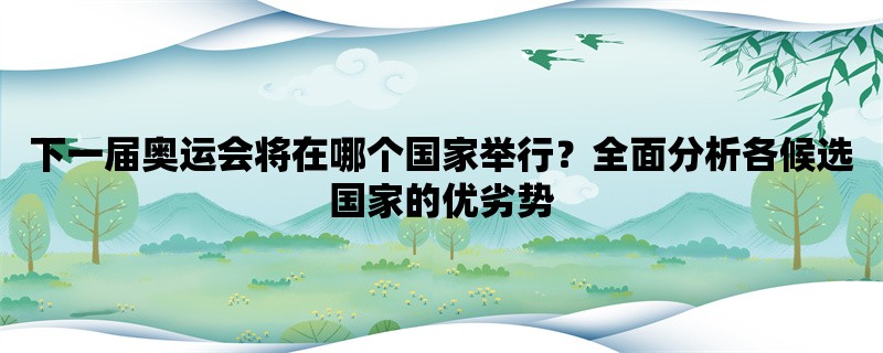 下一届奥运会将在哪个国家举行？全面分析各候选国家的优劣势